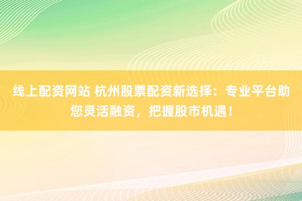 线上配资网站 杭州股票配资新选择:专业平台助您灵活融资,把握股市机遇!
