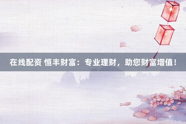 在线配资 恒丰财富:专业理财,助您财富增值!