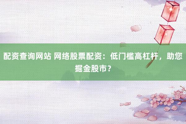 配资查询网站 网络股票配资:低门槛高杠杆,助您掘金股市?