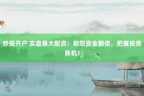 炒股开户 实盘最大配资:助您资金翻倍,把握投资良机!