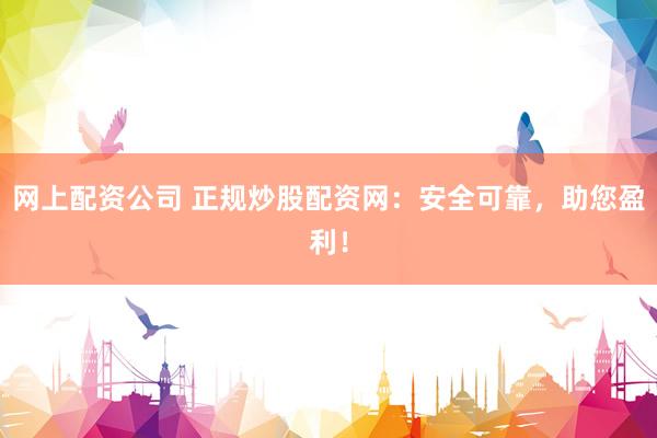 网上配资公司 正规炒股配资网：安全可靠，助您盈利！