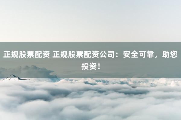 正规股票配资 正规股票配资公司:安全可靠,助您投资!