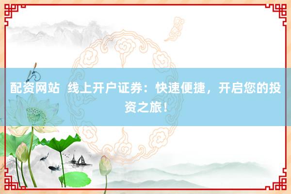 配资网站  线上开户证券：快速便捷，开启您的投资之旅！
