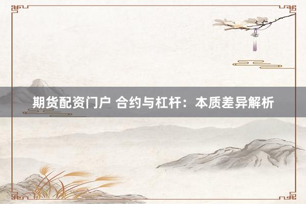 期货配资门户 合约与杠杆：本质差异解析