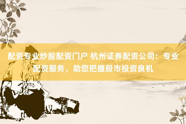 配资专业炒股配资门户 杭州证券配资公司：专业配资服务，助您把握股市投资良机