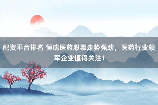配资平台排名 恒瑞医药股票走势强劲，医药行业领军企业值得关注！