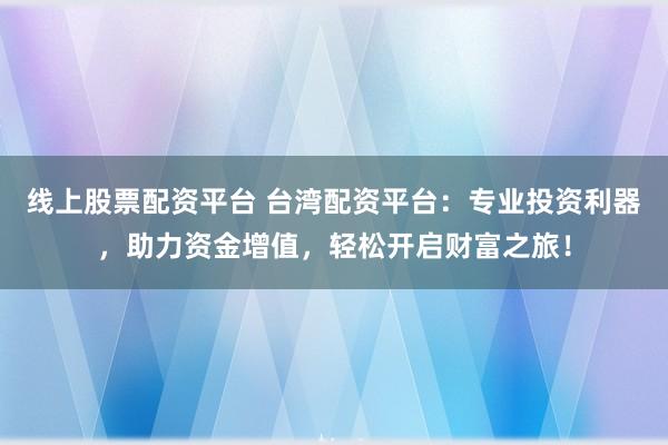 线上股票配资平台 台湾配资平台：专业投资利器，助力资金增值，轻松开启财富之旅！