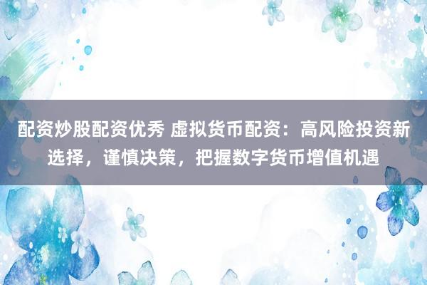 配资炒股配资优秀 虚拟货币配资：高风险投资新选择，谨慎决策，把握数字货币增值机遇