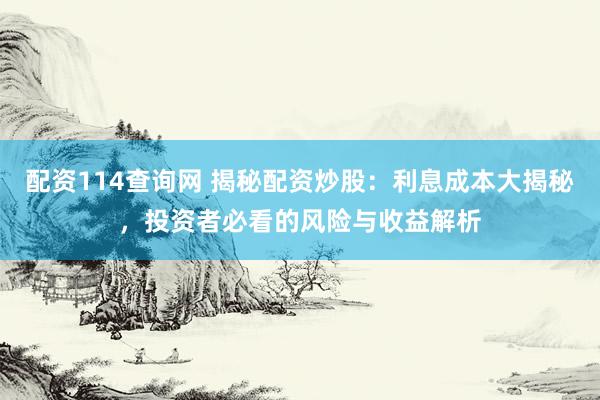 配资114查询网 揭秘配资炒股：利息成本大揭秘，投资者必看的风险与收益解析