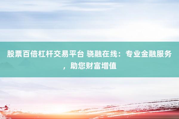 股票百倍杠杆交易平台 骁融在线：专业金融服务，助您财富增值