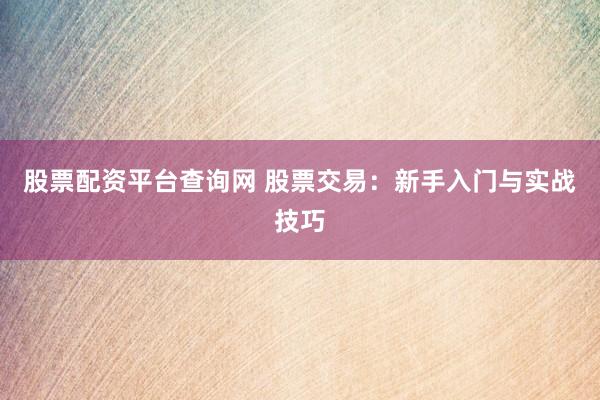 股票配资平台查询网 股票交易：新手入门与实战技巧