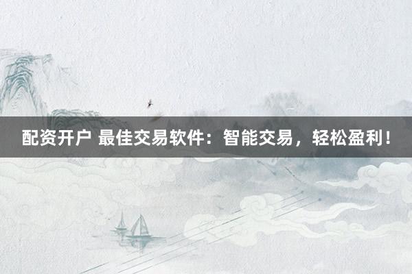 配资开户 最佳交易软件:智能交易,轻松盈利!