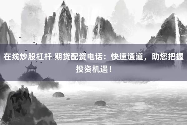 在线炒股杠杆 期货配资电话:快速通道,助您把握投资机遇!