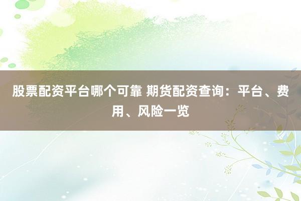 股票配资平台哪个可靠 期货配资查询：平台、费用、风险一览