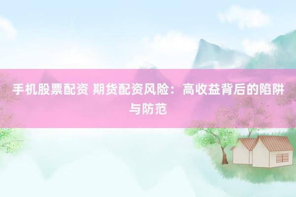 手机股票配资 期货配资风险：高收益背后的陷阱与防范