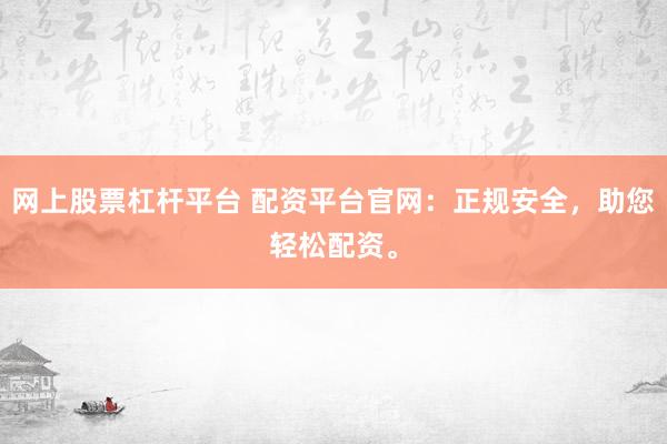 网上股票杠杆平台 配资平台官网：正规安全，助您轻松配资。