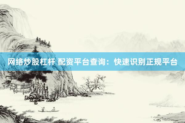 网络炒股杠杆 配资平台查询：快速识别正规平台