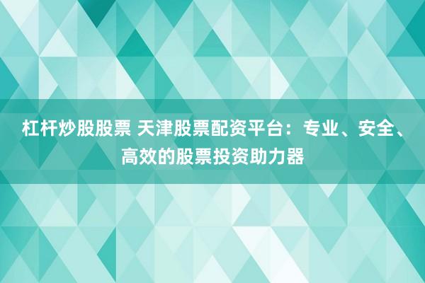 杠杆炒股股票 天津股票配资平台：专业、安全、高效的股票投资助力器