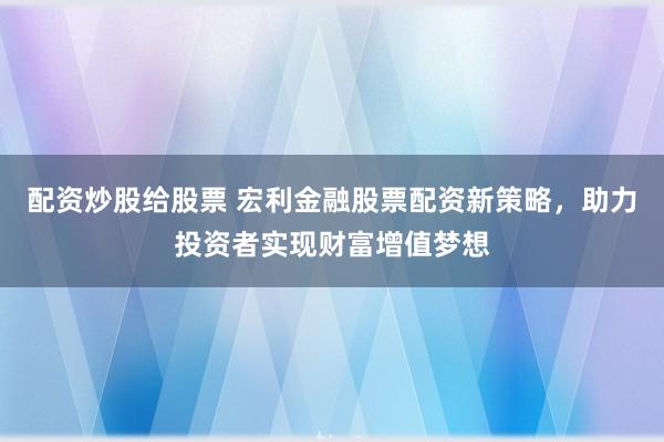 配资炒股给股票 宏利金融股票配资新策略，助力投资者实现财富增值梦想