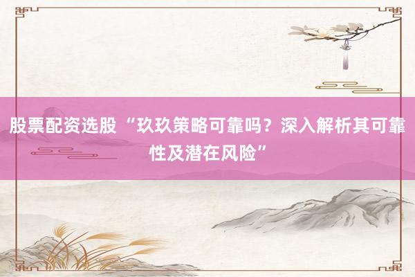 股票配资选股 “玖玖策略可靠吗？深入解析其可靠性及潜在风险”