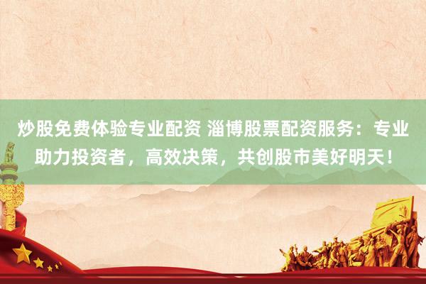 炒股免费体验专业配资 淄博股票配资服务:专业助力投资者,高效决策,共创股市美好明天!