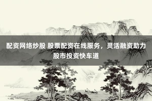 配资网络炒股 股票配资在线服务，灵活融资助力股市投资快车道