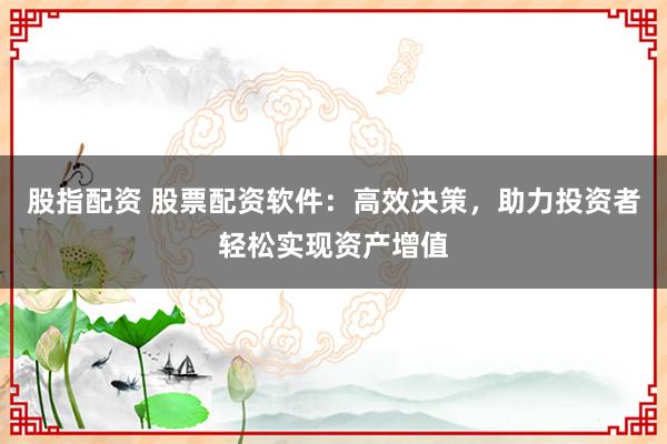 股指配资 股票配资软件：高效决策，助力投资者轻松实现资产增值