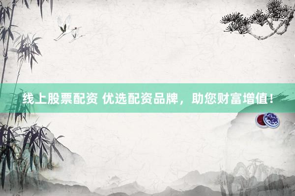 线上股票配资 优选配资品牌，助您财富增值！