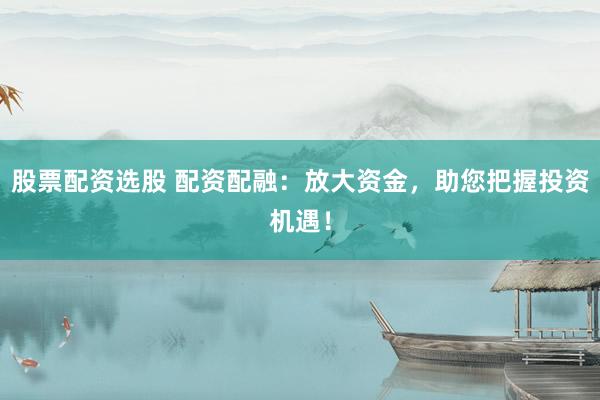 股票配资选股 配资配融：放大资金，助您把握投资机遇！