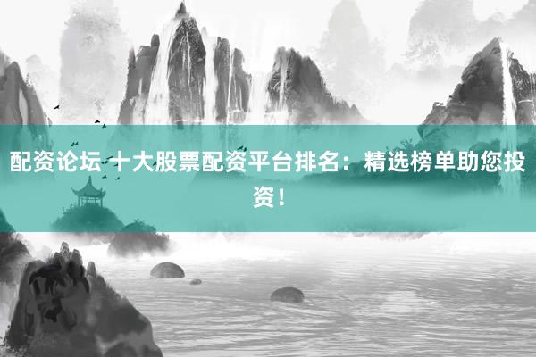 配资论坛 十大股票配资平台排名：精选榜单助您投资！