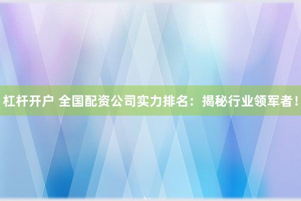 杠杆开户 全国配资公司实力排名：揭秘行业领军者！