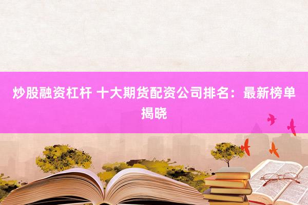 炒股融资杠杆 十大期货配资公司排名：最新榜单揭晓