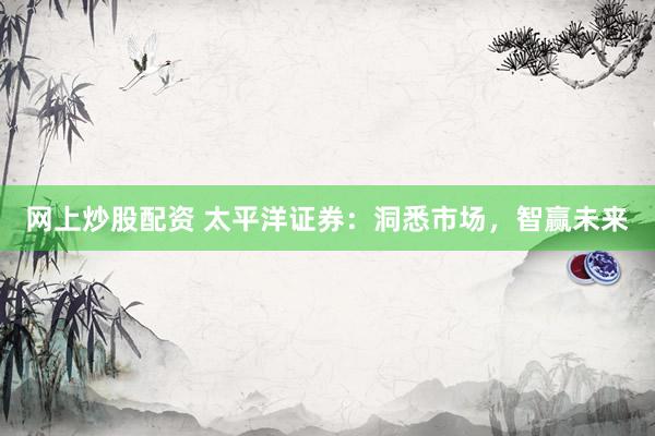 网上炒股配资 太平洋证券：洞悉市场，智赢未来