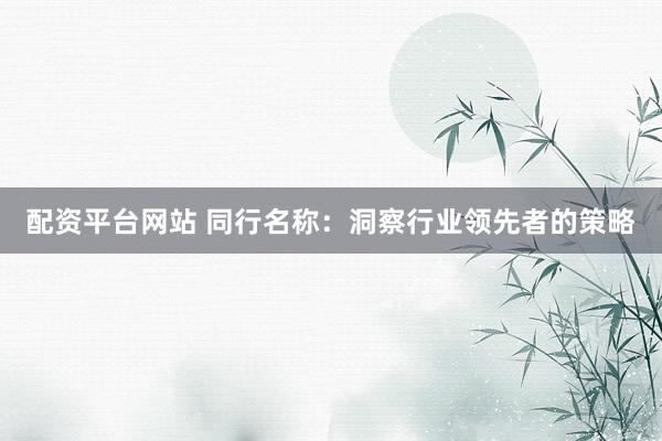 配资平台网站 同行名称：洞察行业领先者的策略