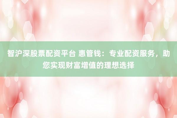 智沪深股票配资平台 惠管钱：专业配资服务，助您实现财富增值的理想选择
