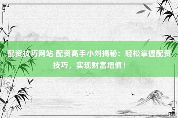 配资技巧网站 配资高手小刘揭秘：轻松掌握配资技巧，实现财富增值！