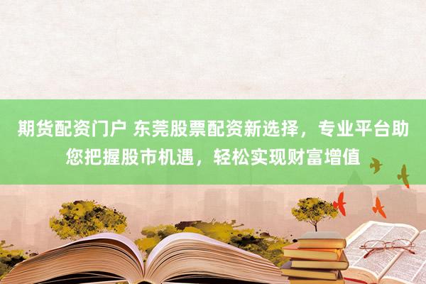 期货配资门户 东莞股票配资新选择，专业平台助您把握股市机遇，轻松实现财富增值