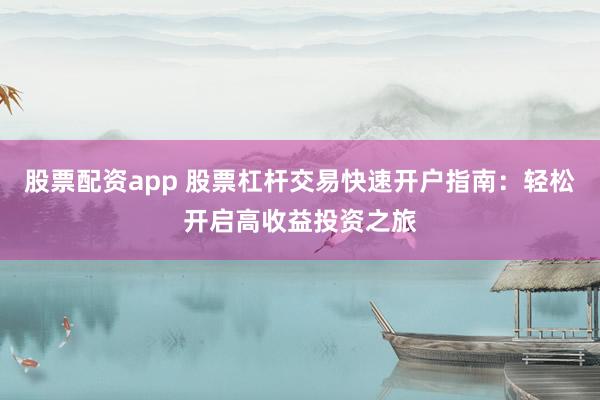 股票配资app 股票杠杆交易快速开户指南:轻松开启高收益投资之旅