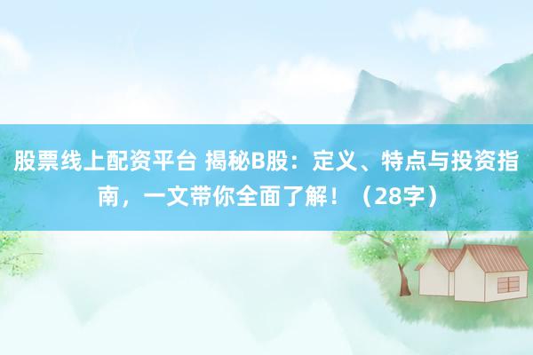 股票线上配资平台 揭秘B股：定义、特点与投资指南，一文带你全面了解！（28字）