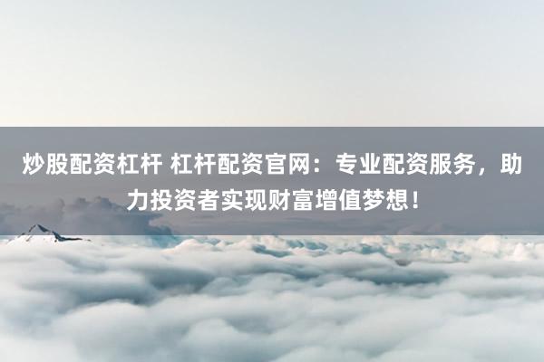 炒股配资杠杆 杠杆配资官网：专业配资服务，助力投资者实现财富增值梦想！
