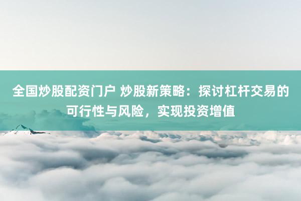 全国炒股配资门户 炒股新策略：探讨杠杆交易的可行性与风险，实现投资增值