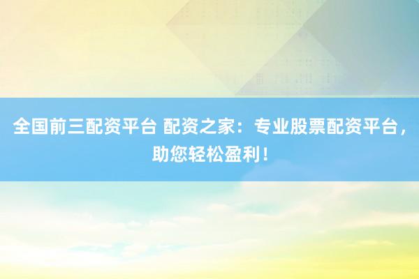 全国前三配资平台 配资之家：专业股票配资平台，助您轻松盈利！