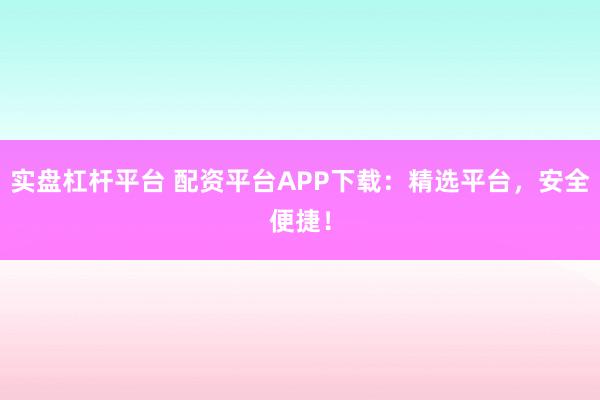 实盘杠杆平台 配资平台APP下载：精选平台，安全便捷！