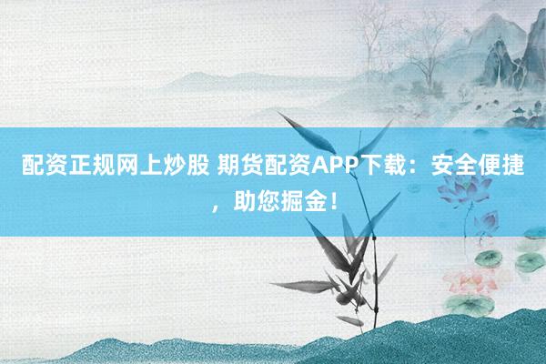 配资正规网上炒股 期货配资APP下载：安全便捷，助您掘金！