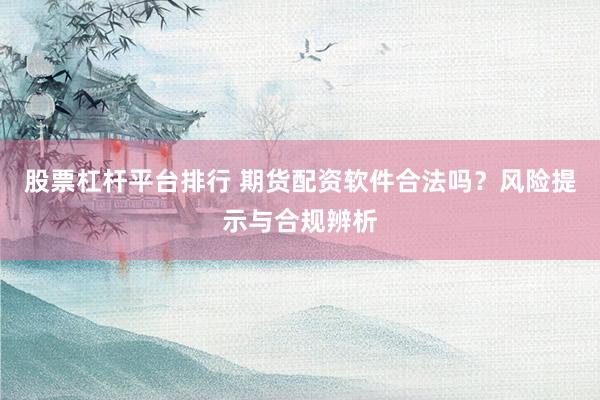 股票杠杆平台排行 期货配资软件合法吗？风险提示与合规辨析