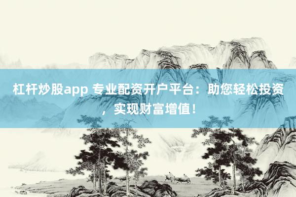 杠杆炒股app 专业配资开户平台：助您轻松投资，实现财富增值！