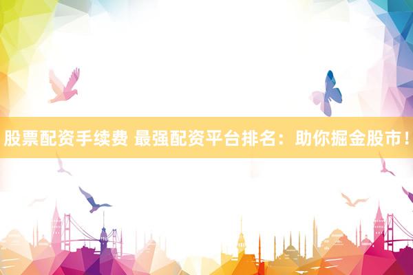 股票配资手续费 最强配资平台排名：助你掘金股市！