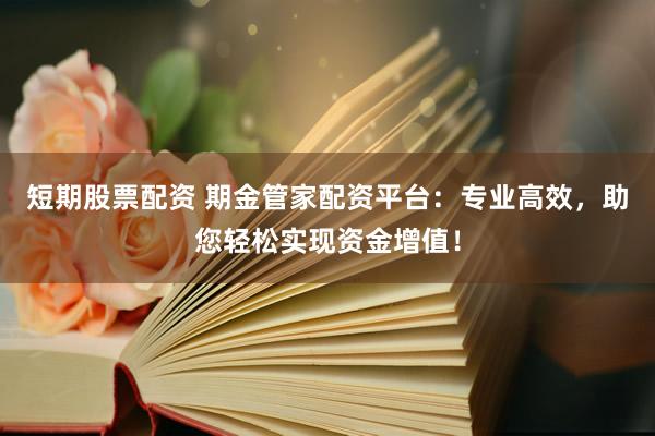 短期股票配资 期金管家配资平台：专业高效，助您轻松实现资金增值！