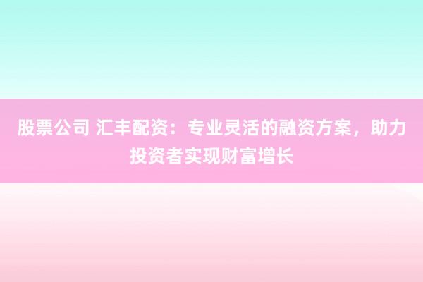 股票公司 汇丰配资：专业灵活的融资方案，助力投资者实现财富增长