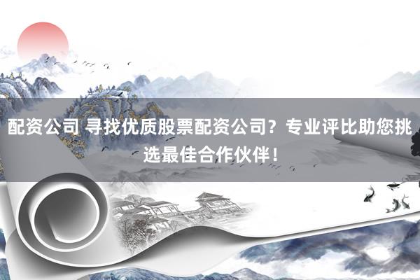 配资公司 寻找优质股票配资公司?专业评比助您挑选最佳合作伙伴!